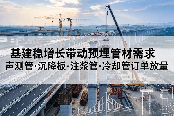 雁江基建稳增长带动预埋监测管材需求,声测管、沉降板、注浆管订单持续放量